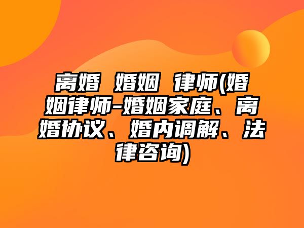 離婚 婚姻 律師(婚姻律師-婚姻家庭、離婚協議、婚內調解、法律咨詢)