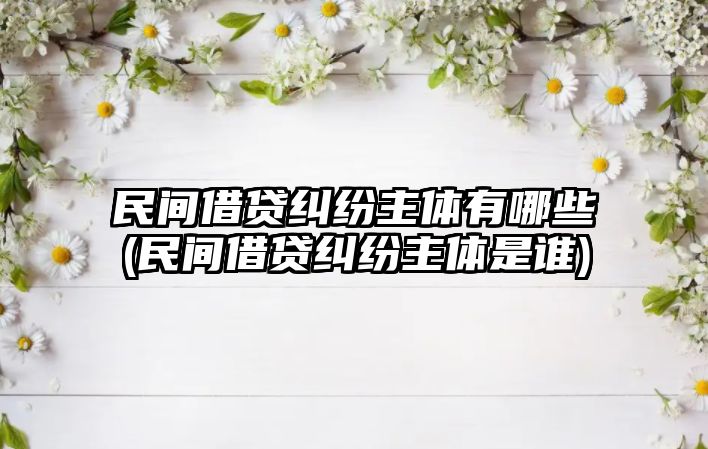 民間借貸糾紛主體有哪些(民間借貸糾紛主體是誰(shuí))