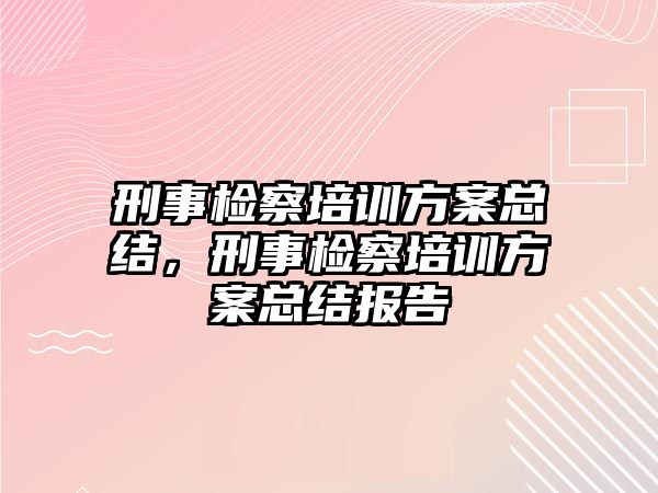 刑事檢察培訓方案總結，刑事檢察培訓方案總結報告