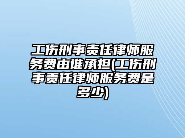 工傷刑事責(zé)任律師服務(wù)費(fèi)由誰(shuí)承擔(dān)(工傷刑事責(zé)任律師服務(wù)費(fèi)是多少)