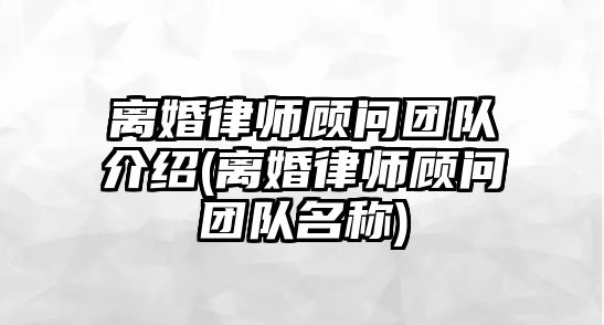 離婚律師顧問(wèn)團(tuán)隊(duì)介紹(離婚律師顧問(wèn)團(tuán)隊(duì)名稱)