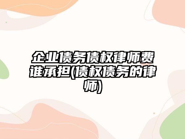 企業(yè)債務債權律師費誰承擔(債權債務的律師)