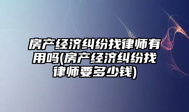 房產經濟糾紛找律師有用嗎(房產經濟糾紛找律師要多少錢)