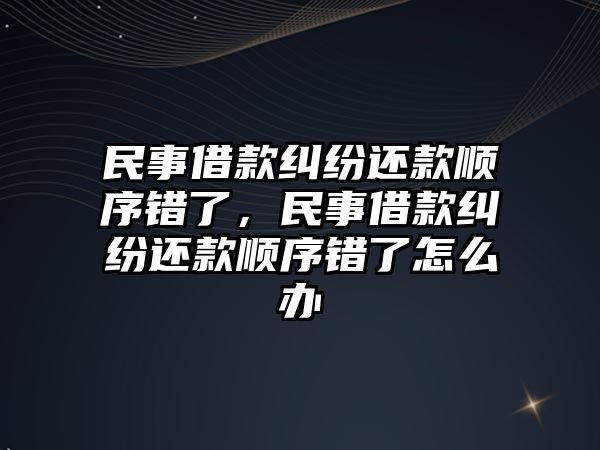 民事借款糾紛還款順序錯了，民事借款糾紛還款順序錯了怎么辦