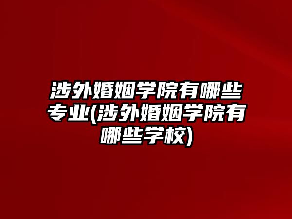 涉外婚姻學(xué)院有哪些專(zhuān)業(yè)(涉外婚姻學(xué)院有哪些學(xué)校)