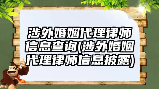 涉外婚姻代理律師信息查詢(xún)(涉外婚姻代理律師信息披露)