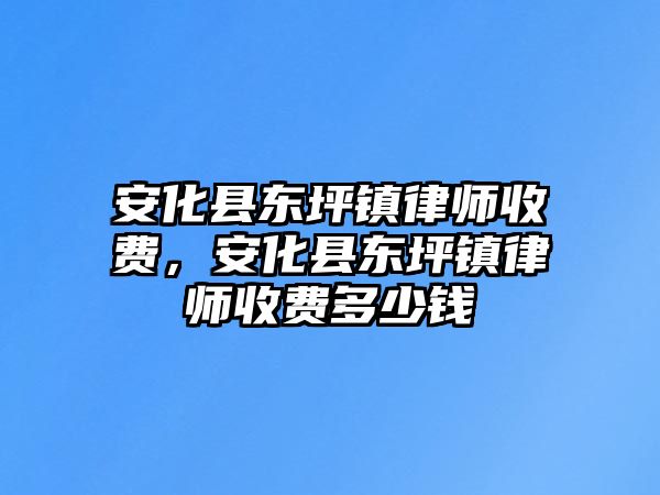 安化縣東坪鎮律師收費，安化縣東坪鎮律師收費多少錢