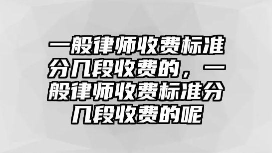 一般律師收費標準分幾段收費的，一般律師收費標準分幾段收費的呢