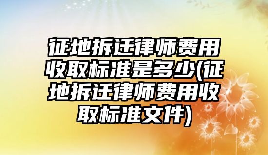 征地拆遷律師費用收取標準是多少(征地拆遷律師費用收取標準文件)