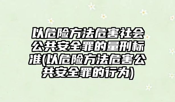 以危險方法危害社會公共安全罪的量刑標(biāo)準(zhǔn)(以危險方法危害公共安全罪的行為)