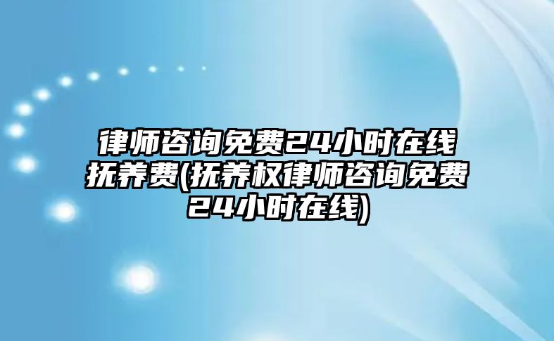 律師咨詢免費24小時在線撫養(yǎng)費(撫養(yǎng)權律師咨詢免費24小時在線)