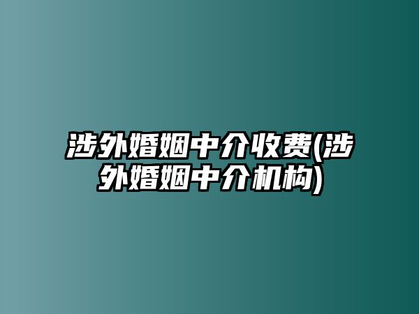 涉外婚姻中介收費(涉外婚姻中介機構)