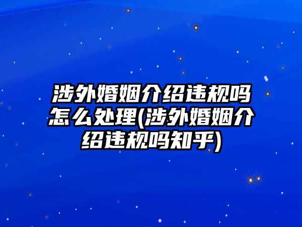 涉外婚姻介紹違規(guī)嗎怎么處理(涉外婚姻介紹違規(guī)嗎知乎)