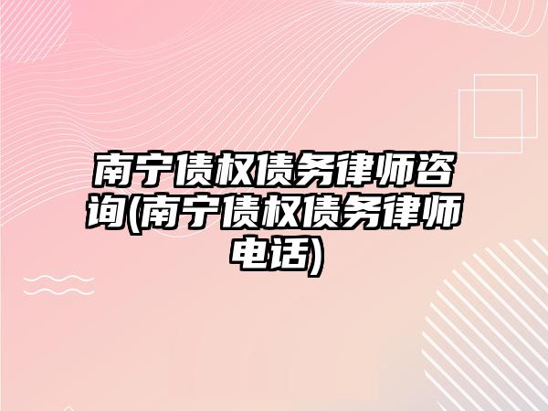 南寧債權債務律師咨詢(南寧債權債務律師電話)