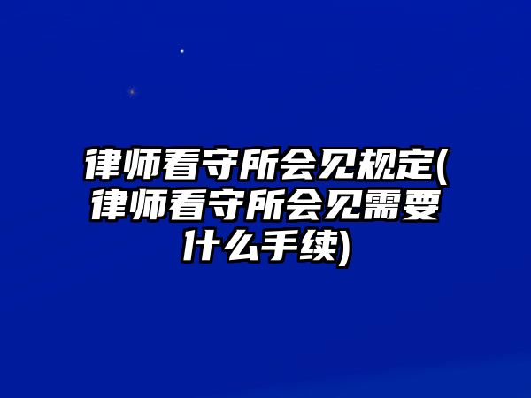 律師看守所會見規(guī)定(律師看守所會見需要什么手續(xù))