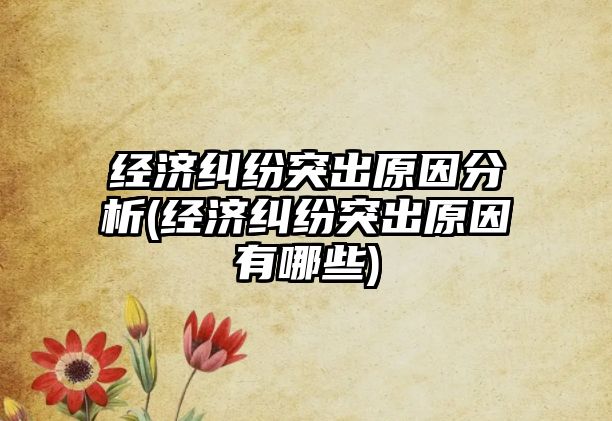 經濟糾紛突出原因分析(經濟糾紛突出原因有哪些)