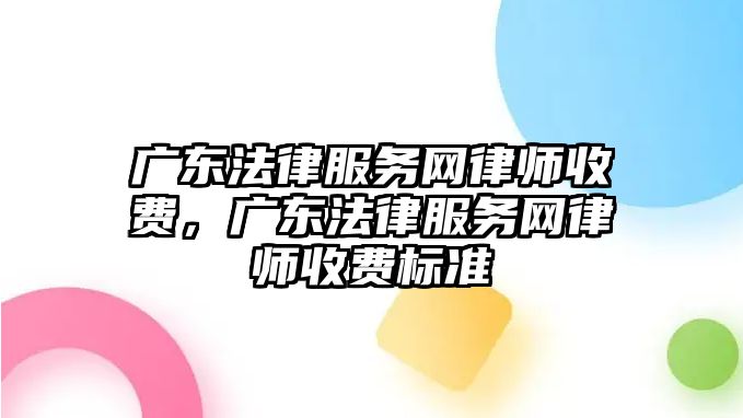 廣東法律服務網律師收費，廣東法律服務網律師收費標準