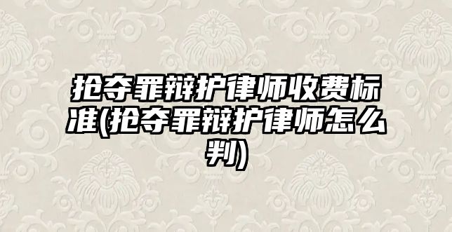 搶奪罪辯護律師收費標(biāo)準(zhǔn)(搶奪罪辯護律師怎么判)