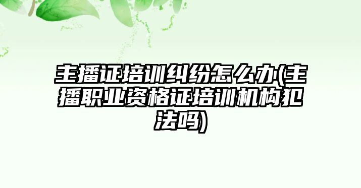 主播證培訓糾紛怎么辦(主播職業(yè)資格證培訓機構(gòu)犯法嗎)