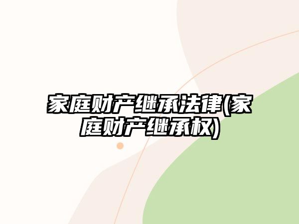 家庭財(cái)產(chǎn)繼承法律(家庭財(cái)產(chǎn)繼承權(quán))