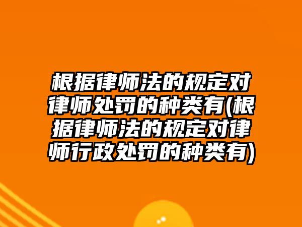 根據律師法的規定對律師處罰的種類有(根據律師法的規定對律師行政處罰的種類有)