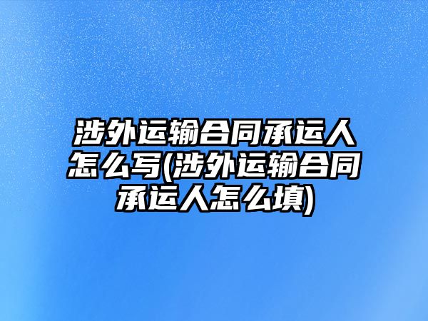 涉外運輸合同承運人怎么寫(涉外運輸合同承運人怎么填)