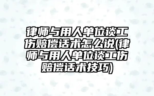 律師與用人單位談工傷賠償話術(shù)怎么說(律師與用人單位談工傷賠償話術(shù)技巧)