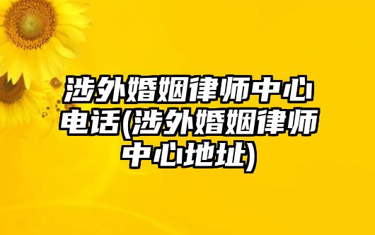 涉外婚姻律師中心電話(涉外婚姻律師中心地址)