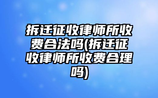 拆遷征收律師所收費合法嗎(拆遷征收律師所收費合理嗎)