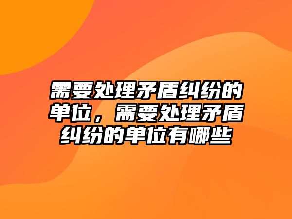 需要處理矛盾糾紛的單位，需要處理矛盾糾紛的單位有哪些