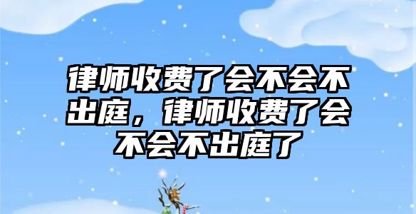 律師收費(fèi)了會不會不出庭，律師收費(fèi)了會不會不出庭了