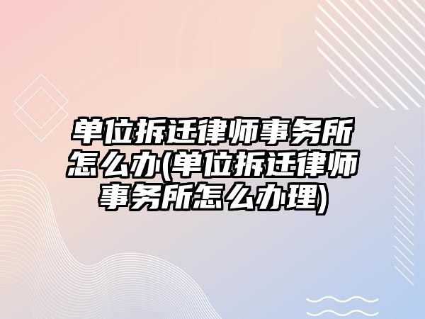 單位拆遷律師事務所怎么辦(單位拆遷律師事務所怎么辦理)