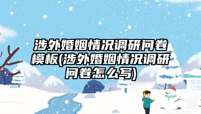 涉外婚姻情況調(diào)研問卷模板(涉外婚姻情況調(diào)研問卷怎么寫)