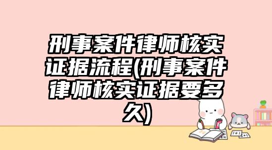 刑事案件律師核實證據(jù)流程(刑事案件律師核實證據(jù)要多久)