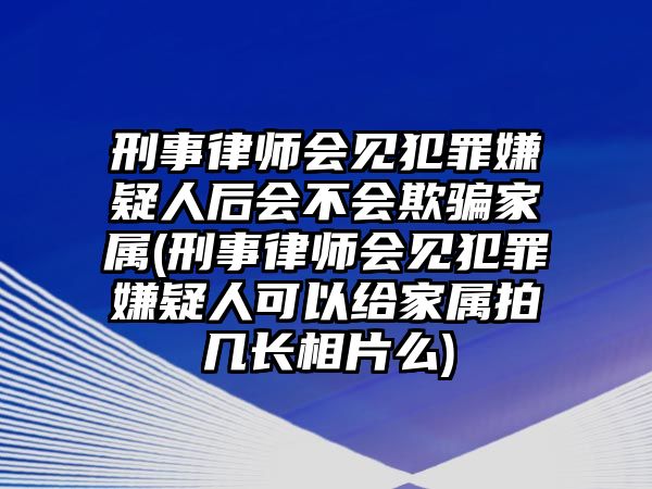 刑事律師會(huì)見犯罪嫌疑人后會(huì)不會(huì)欺騙家屬(刑事律師會(huì)見犯罪嫌疑人可以給家屬拍幾長(zhǎng)相片么)