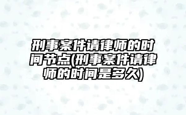 刑事案件請律師的時間節點(刑事案件請律師的時間是多久)