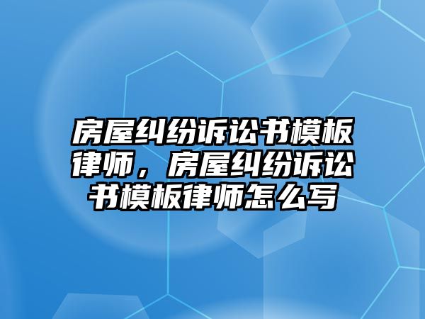 房屋糾紛訴訟書模板律師，房屋糾紛訴訟書模板律師怎么寫