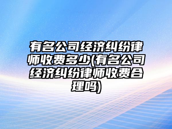 有名公司經濟糾紛律師收費多少(有名公司經濟糾紛律師收費合理嗎)