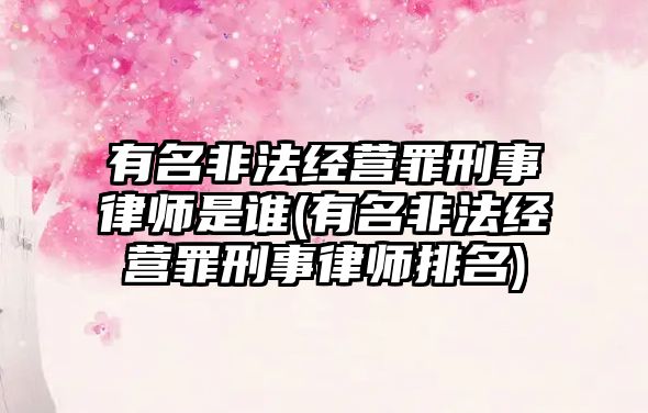 有名非法經(jīng)營罪刑事律師是誰(有名非法經(jīng)營罪刑事律師排名)