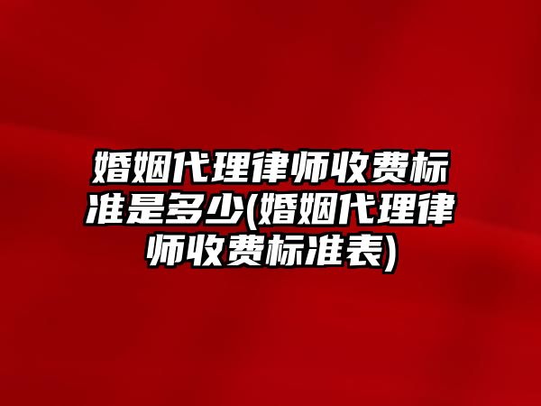 婚姻代理律師收費(fèi)標(biāo)準(zhǔn)是多少(婚姻代理律師收費(fèi)標(biāo)準(zhǔn)表)