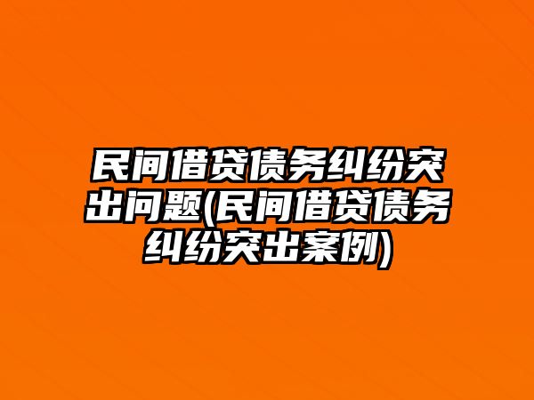 民間借貸債務(wù)糾紛突出問題(民間借貸債務(wù)糾紛突出案例)