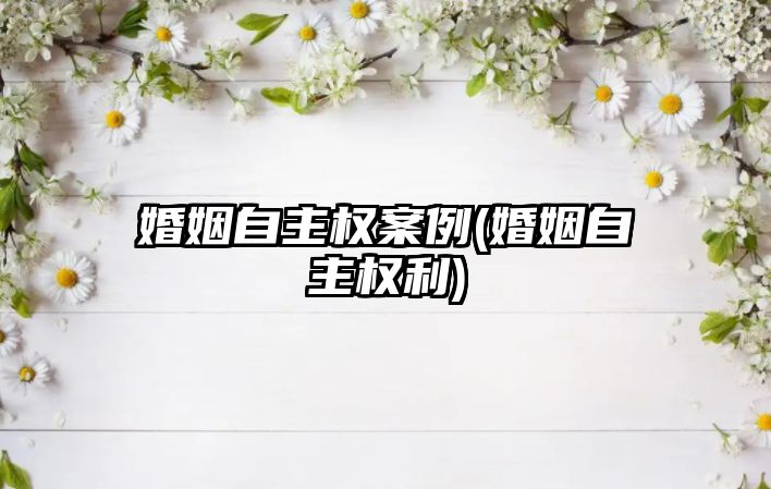 婚姻自主權案例(婚姻自主權利)