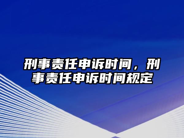 刑事責(zé)任申訴時(shí)間，刑事責(zé)任申訴時(shí)間規(guī)定