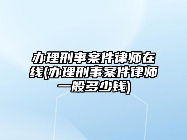 辦理刑事案件律師在線(辦理刑事案件律師一般多少錢)