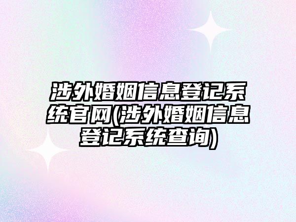 涉外婚姻信息登記系統(tǒng)官網(涉外婚姻信息登記系統(tǒng)查詢)