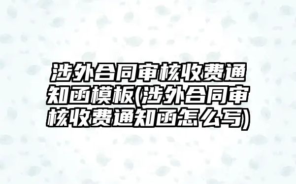 涉外合同審核收費(fèi)通知函模板(涉外合同審核收費(fèi)通知函怎么寫(xiě))