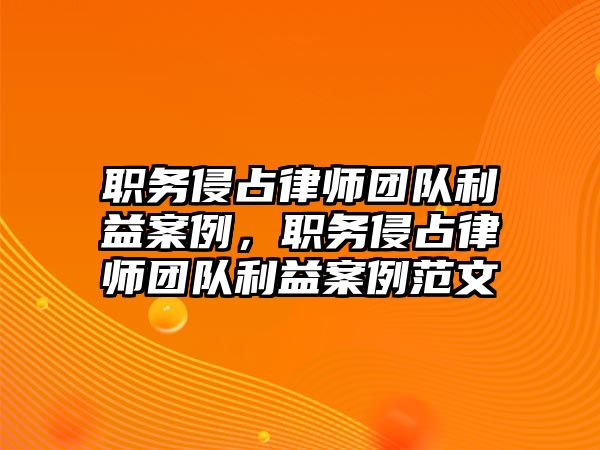 職務(wù)侵占律師團(tuán)隊(duì)利益案例，職務(wù)侵占律師團(tuán)隊(duì)利益案例范文