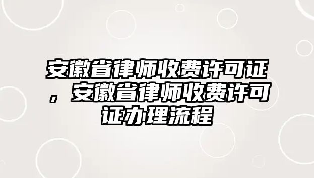 安徽省律師收費許可證，安徽省律師收費許可證辦理流程