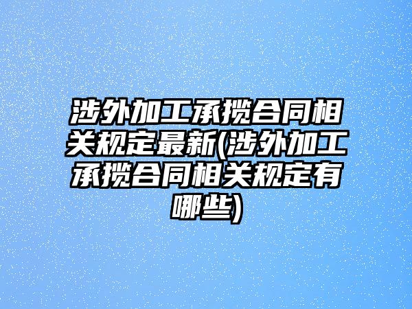 涉外加工承攬合同相關(guān)規(guī)定最新(涉外加工承攬合同相關(guān)規(guī)定有哪些)