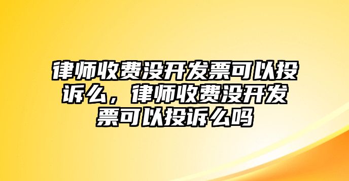 律師收費(fèi)沒(méi)開發(fā)票可以投訴么，律師收費(fèi)沒(méi)開發(fā)票可以投訴么嗎